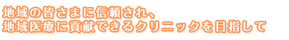 地域の皆さまに信頼され、地域医療に貢献できるクリニックをめざして。