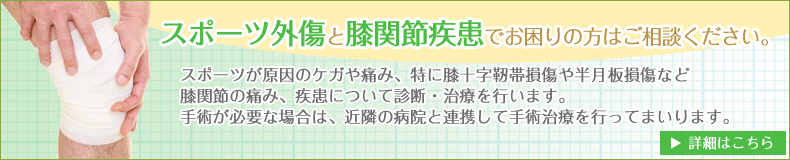 スポーツ外傷と膝関節疾患でお困りの方はご相談ください。スポーツが原因の怪我や痛み、特に膝十字靭帯損傷や半月板損傷など膝関節の痛み、疾患について診断・治療を行います。手術が必要な場合は、近隣の病院と連携して手術治療を行ってまいります。
